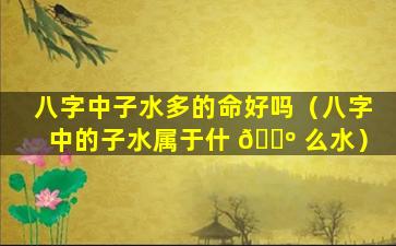 八字中子水多的命好吗（八字中的子水属于什 🌺 么水）